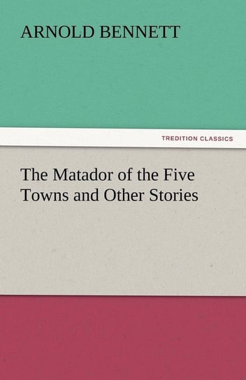 The Matador of the Five Towns and Other Stories Bennett Arnold