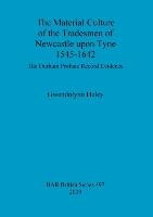 The Material Culture of the Tradesmen of Newcastle upon Tyne 1545-1642 Gwendolynn Heley