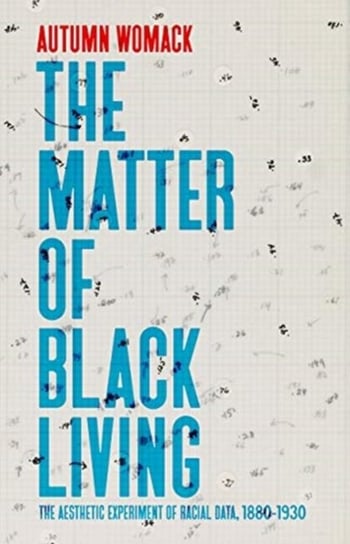 The Matter of Black Living: The Aesthetic Experiment of Racial Data, 1880-1930 Autumn Womack