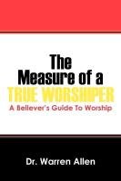 The Measure of a True Worshiper: A Believers Guide to Worship Warren Allen