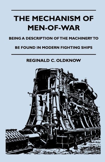 The Mechanism Of Men-Of-War - Being A Description Of The Machinery To Be Found In Modern Fighting Ships Oldknow Reginald C.