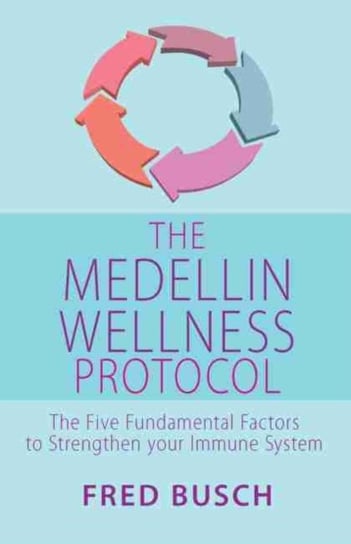 The Medellin Wellness Protocol: The Five Fundamental Factors to Strengthen your Immune System Fred Busch