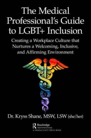 The Medical Professional's Guide to LGBT+ Inclusion: Creating a Workplace Culture that Nurtures a Welcoming, Inclusive, and Affirming Environment Kryss Shane