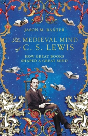 The Medieval Mind of C. S. Lewis: How Great Books Shaped a Great Mind Jason M. Baxter