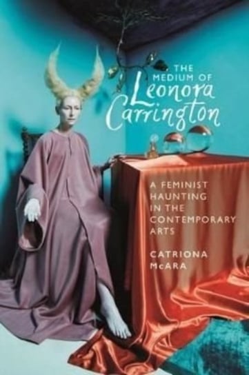 The Medium of Leonora Carrington: A Feminist Haunting in the Contemporary Arts Catriona McAra