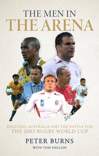 The Men in the Arena: England, Australia and the Battle for the 2003 Rugby World Cup Burns Peter