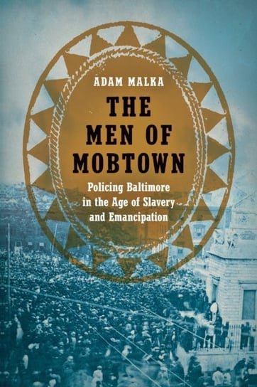 The Men of Mobtown Policing Baltimore in the Age of Slavery and Emancipation Adam Malka