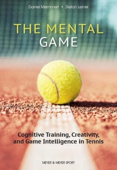 The Mental Game: Tennis: Cognitive Training, Creativity, and Game Intelligence in Tennis Daniel Memmert