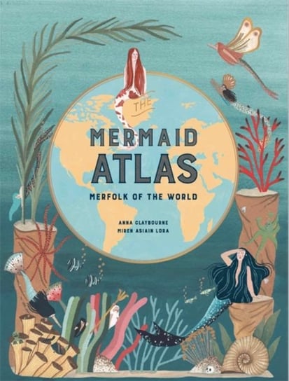 The Mermaid Atlas: Merfolk of the World Claybourne Anna