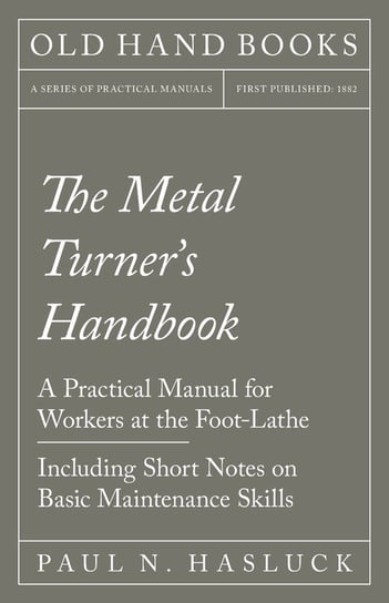The Metal Turner's Handbook - A Practical Manual for Workers at the Foot-Lathe - Including Short Notes on Basic Maintenance Skills Hasluck Paul N.