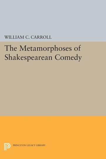 The Metamorphoses of Shakespearean Comedy Carroll William C.