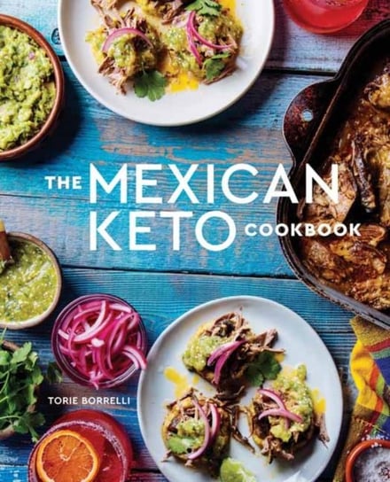 The Mexican Keto Cookbook: Authentic, Big-Flavor Recipes for Health and Longevity Torie Borrelli
