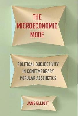 The Microeconomic Mode: Political Subjectivity in Contemporary Popular Aesthetics Elliott Jane