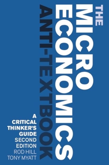 The Microeconomics Anti-Textbook: A Critical Thinkers Guide Rod Hill, Professor Tony Myatt