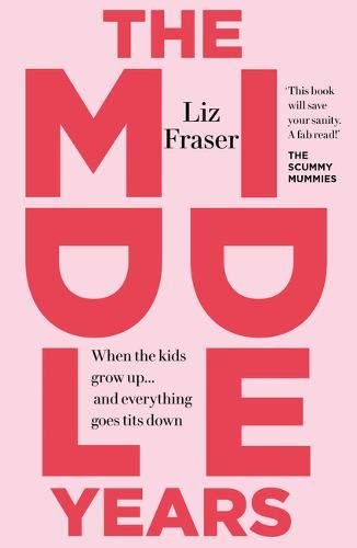 The Middle Years: When the kids grow up... and everything goes tits down Liz Fraser