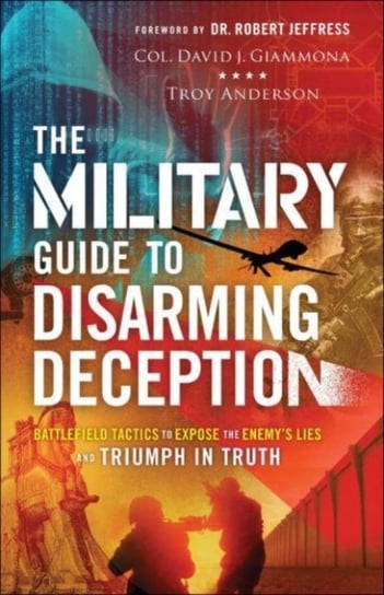 The Military Guide to Disarming Deception - Battlefield Tactics to Expose the Enemy`s Lies and Triumph in Truth Col. David J. Giammona