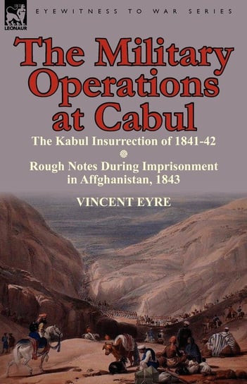 The Military Operations at Cabul-The Kabul Insurrection of 1841-42 & Rough Notes During Imprisonment in Affghanistan, 1843 Eyre Vincent