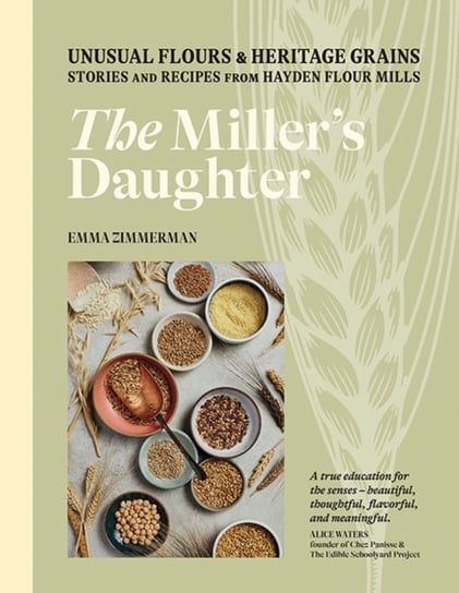 The Millers Daughter: Unusual Flours & Heritage Grains: Stories and Recipes from Hayden Flour Mills Emma Zimmerman