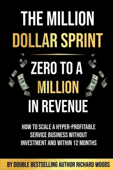 The Million Dollar Sprint - Zero to One Million In Revenue: How to scale a hyper-profitable service business without investment and within 12 months. Richard Woods