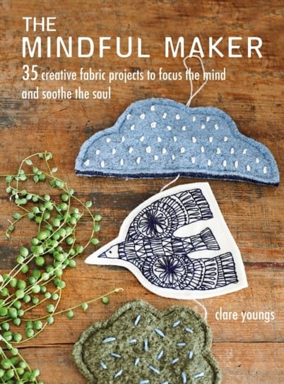 The Mindful Maker: 35 Creative Projects to Focus the Mind and Soothe the Soul Youngs Clare