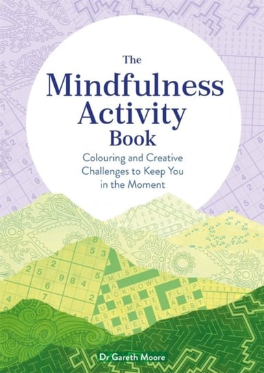 The Mindfulness Activity Book. Colouring and Creative Challenges to Keep You in the Moment Gareth Moore