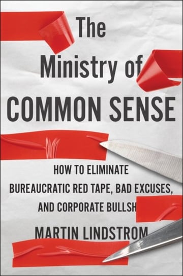 The Ministry of Common Sense: How to Eliminate Bureaucratic Red Tape, Bad Excuses, and Corporate BS Lindstrom Martin