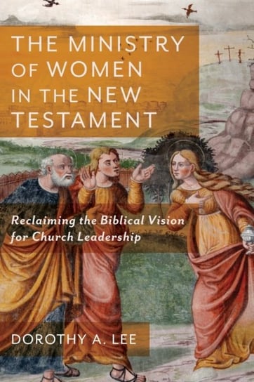 The Ministry of Women in the New Testament: Reclaiming the Biblical Vision for Church Leadership Dorothy A. Lee