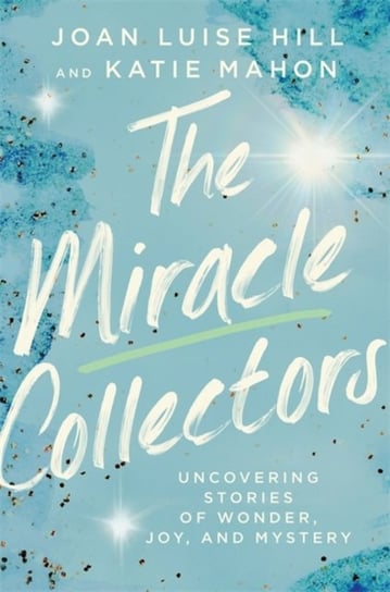 The Miracle Collectors: Uncovering Stories of Wonder, Joy, and Mystery Joan Luise Hill, Katie Mahon