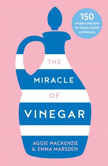 The Miracle of Vinegar: 150 Easy Recipes and Uses for Home, Health and Beauty Marsden Emma