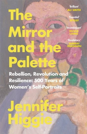 The Mirror and the Palette: Rebellion, Revolution and Resilience: 500 Years of Womens Self-Portraits Jennifer Higgie