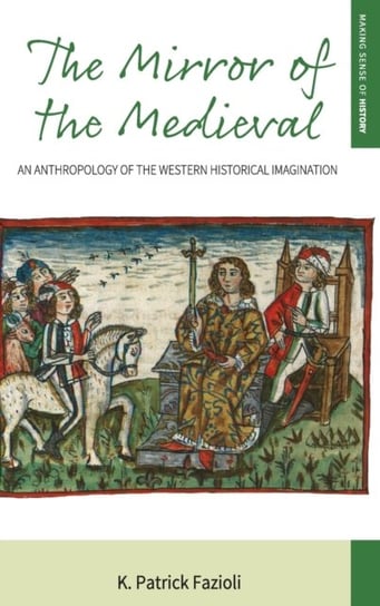 The Mirror of the Medieval: An Anthropology of the Western Historical Imagination K. Patrick Fazioli