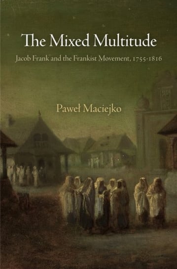 The Mixed Multitude. Jacob Frank and the Frankist Movement, 1755-1816 Pawel Maciejko