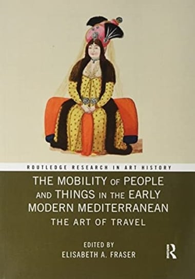 The Mobility of People and Things in the Early Modern Mediterranean: The Art of Travel Elisabeth A. Fraser