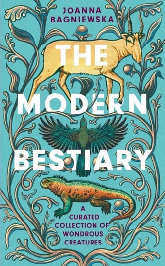The Modern Bestiary: A Curated Collection of Wondrous Creatures Joanna Bagniewska