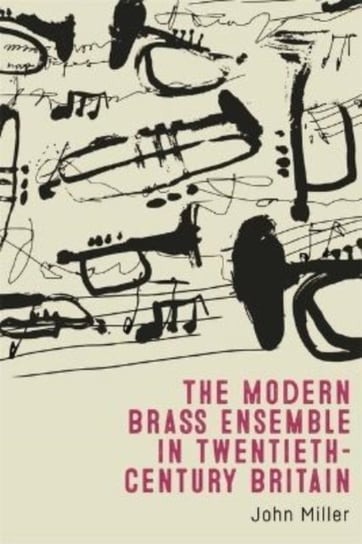 The Modern Brass Ensemble in Twentieth-Century Britain Miller John