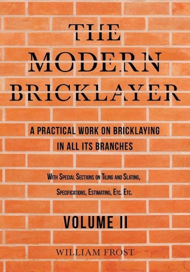 The Modern Bricklayer - A Practical Work on Bricklaying in all its Branches - Volume II Frost William