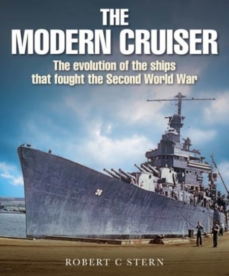 The Modern Cruiser: The Evolution of the Ships that Fought the Second World War Robert C. Stern