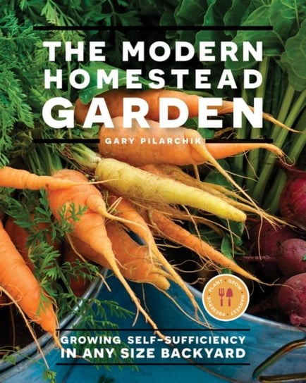 The Modern Homestead Garden: Growing Self-sufficiency in Any Size Backyard Gary Pilarchik