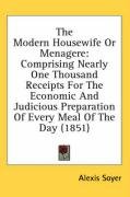 The Modern Housewife or Menagere: Comprising Nearly One Thousand Receipts for the Economic and Judicious Preparation of Every Meal of the Day (1851) Soyer Alexis