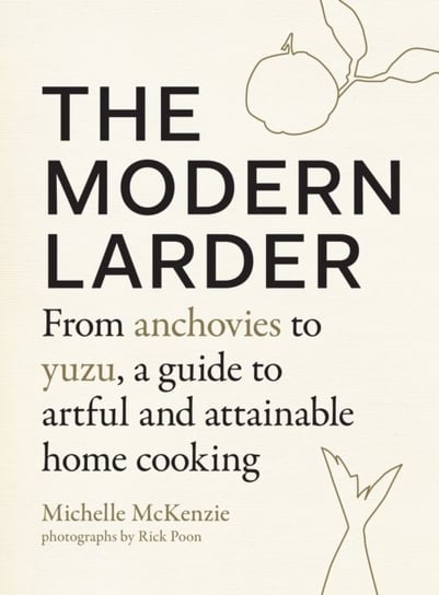 The Modern Larder. From Anchovies to Yuzu, a Guide to Artful and Attainable Home Cooking Michelle Mckenzie