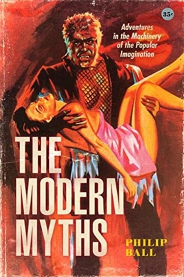 The Modern Myths: Adventures in the Machinery of the Popular Imagination Ball Philip