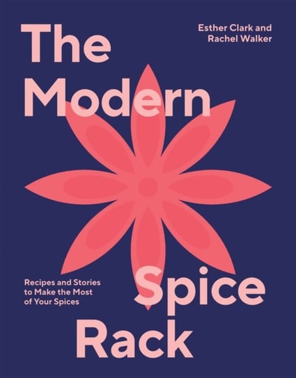 The Modern Spice Rack: Recipes and Stories to Make the Most of Your Spices Esther Clark