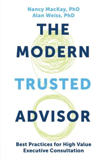 The Modern Trusted Advisor: Best Practices for High Value Executive Consultation Nancy MacKay, Weiss Alan