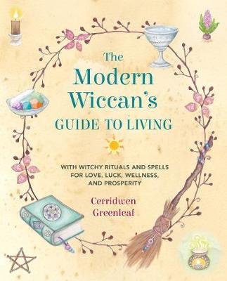 The Modern Wiccan's Guide to Living: With Witchy Rituals and Spells for Love, Luck, Wellness, and Prosperity Greenleaf Cerridwen