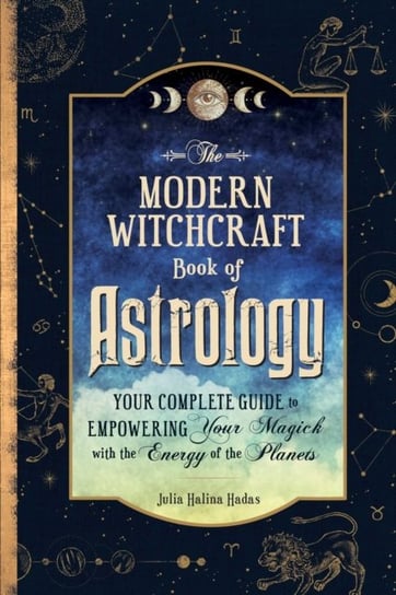 The Modern Witchcraft Book of Astrology: Your Complete Guide to Empowering Your Magick with the Energy of the Planets Julia Halina Hadas