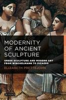 The Modernity of Ancient Sculpture: Greek Sculpture and Modern Art from Winckelmann to Picasso Prettejohn Elizabeth