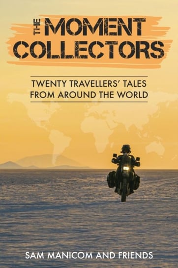The Moment Collectors: Twenty Travellers Tales from Around the World Sam Manicom