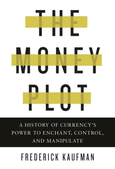 The Money Plot: A History of Currencys Power to Enchant, Control, and Manipulate Frederick Kaufman