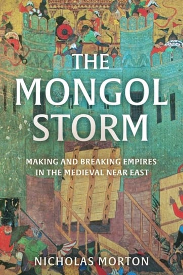 The Mongol Storm. Making and Breaking Empires in the Medieval Near East Morton Nicholas