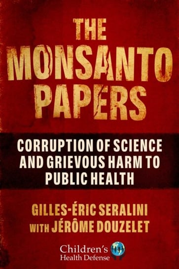The Monsanto Papers: Corruption of Science and Grievous Harm to Public Health Gilles-Eric Seralini, Jerome Douzelet